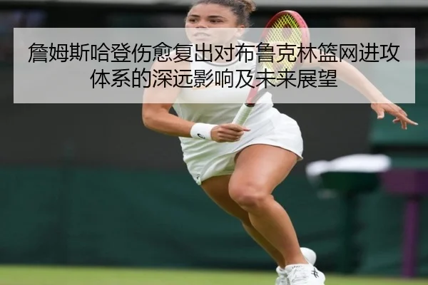 詹姆斯哈登伤愈复出对布鲁克林篮网进攻体系的深远影响及未来展望