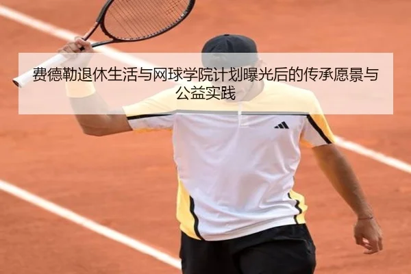 费德勒退休生活与网球学院计划曝光后的传承愿景与公益实践